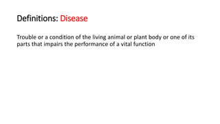 Definitions: Disease
Trouble or a condition of the living animal or plant body or one of its
parts that impairs the performance of a vital function
 