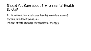 Should You Care about Environmental Health
Safety?
Acute environmental catastrophes (high-level exposures)
Chronic (low-level) exposures
Indirect effects of global environmental changes
 