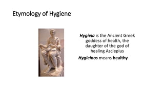 Etymology of Hygiene
Hygieia is the Ancient Greek
goddess of health, the
daughter of the god of
healing Asclepius
Hygieinos means healthy
 