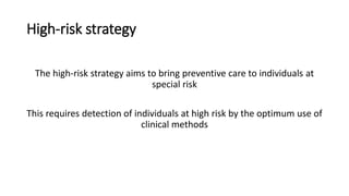 High‐risk strategy
The high‐risk strategy aims to bring preventive care to individuals at
special risk
This requires detection of individuals at high risk by the optimum use of
clinical methods
 