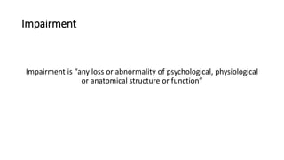 Impairment
Impairment is “any loss or abnormality of psychological, physiological
or anatomical structure or function”
 