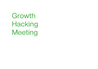 Growth
Hacking
Meeting
!

 