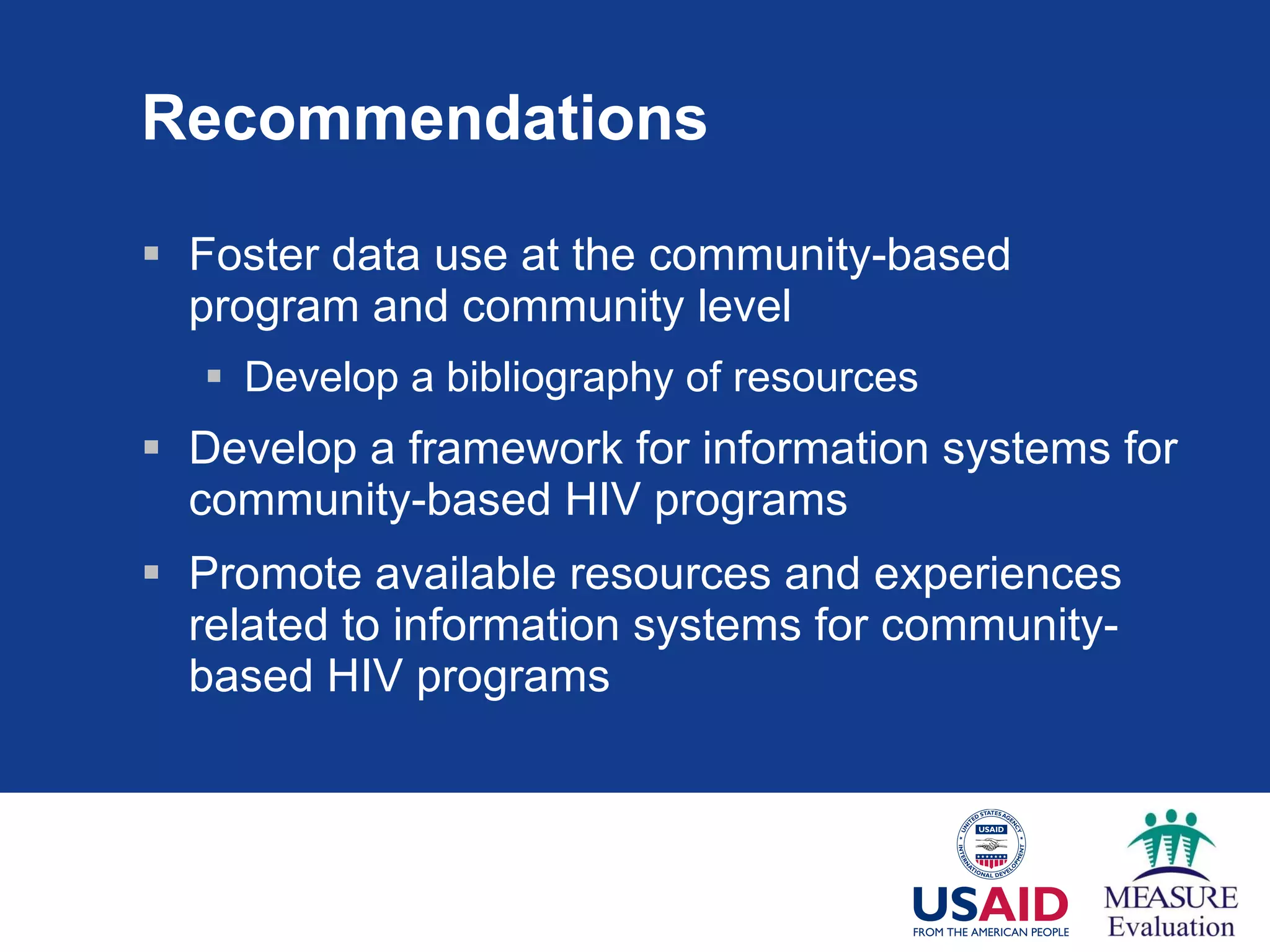 Recommendations Foster data use at the community-based program and community level  Develop a bibliography of resources Develop a framework for information systems for community-based HIV programs Promote available resources and experiences related to information systems for community-based HIV programs 