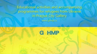 Educational activities and accompanying
programmes for refugees from Ukraine
in Prague City Gallery
www.ghmp.cz
 