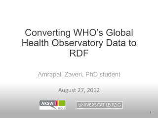 Converting WHO’s Global
Health Observatory Data to
          RDF

   Amrapali Zaveri, PhD student

         August	
  27,	
  2012


                                  1
 
