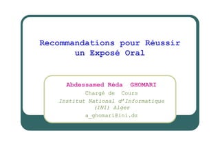 Recommandations pour Réussir
       un Exposé Oral


     Abdessamed Réda    GHOMARI
           Chargé de Cours
   Institut National d’Informatique
              (INI) Alger
           a_ghomari@ini.dz
 