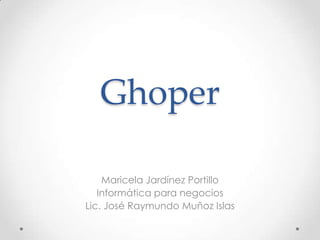 Ghoper

    Maricela Jardínez Portillo
   Informática para negocios
Lic. José Raymundo Muñoz Islas
 
