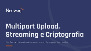 Multipart Upload,
Streaming e Criptografia
Desafios de um serviço de armazenamento de arquivos feito em GO
 