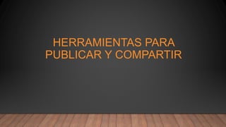 HERRAMIENTAS PARA
PUBLICAR Y COMPARTIR
 