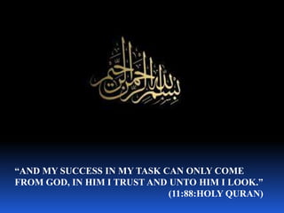 “AND MY SUCCESS IN MY TASK CAN ONLY COME
FROM GOD, IN HIM I TRUST AND UNTO HIM I LOOK.”
                             (11:88:HOLY QURAN)
 