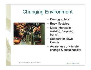 Changing Environment
                                        • Demographics
                                        • Busy lifestyles
                                        • More interest in
                                          walking, bicycling,
                                          transit
                                        • Support for Town
                                          Center
                                        • Awareness of climate
                                          change & sustainability



Source: Shane Hope, Mountlake Terrace
                                                      ©
 