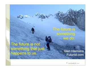 The future is
                        something
                            we do.
The future is not
something that just
                            Glen Hiemstra
happens to us.                Futurist.com

                             ©
 