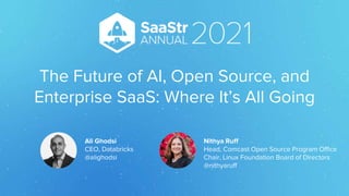 The Future of AI, Open Source, and
Enterprise SaaS: Where It’s All Going
Nithya Ruff
Head, Comcast Open Source Program Office
Chair, Linux Foundation Board of Directors
@nithyaruff
Ali Ghodsi
CEO, Databricks
@alighodsi
 