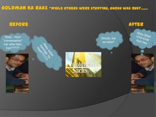 Goldman Ka Raaz -While others were studying, Ghosh was busy.......
Before
Abey , Hum
“conversation”
kar rahe hain
kya?????

After
Ghosh, kai
sa raha?

 