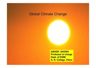 Global Climate Change




            ASHOK GHOSH
            Professor In charge
            Dept.
            Dept of EWM
            A. N. College, Patna
 