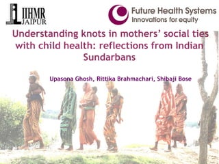 Understanding knots in mothers’ social ties with child health: reflections from Indian Sundarbans 
UpasonaGhosh, RittikaBrahmachari, ShibajiBose 
 