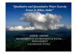 “Qualitative and Quantitative Water Scarcity
Issues in Bihar, India”
ASHOK GHOSH
DEPARTMENT OF ENVIRONMENT & WATERDEPARTMENT OF ENVIRONMENT & WATER
MANAGEMENT
A.N.COLLEGE, PATNA
 