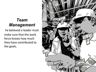 Team
Management
he believed a leader must
make sure that the work
force knows how much
they have contributed to
the goals.
 