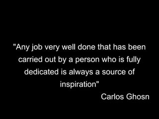 "Any job very well done that has been
carried out by a person who is fully
dedicated is always a source of
inspiration"
Carlos Ghosn
 