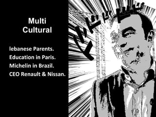 Multi
Cultural
lebanese Parents.
Education in Paris.
Michelin in Brazil.
CEO Renault & Nissan.
 