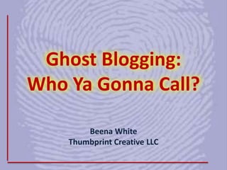 Ghost Blogging: Who YaGonna Call? Beena WhiteThumbprint Creative LLC 