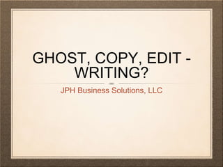 GHOST, COPY, EDIT -
WRITING?
JPH Business Solutions, LLC
 