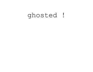 ghosted !
 