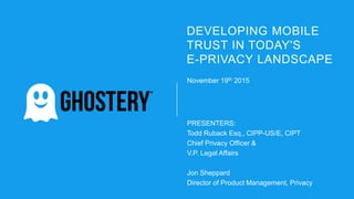 DEVELOPING MOBILE
TRUST IN TODAY'S
E-PRIVACY LANDSCAPE
November 19th 2015
PRESENTERS:
Todd Ruback Esq., CIPP-US/E, CIPT
Chief Privacy Officer &
V.P. Legal Affairs
Jon Sheppard
Director of Product Management, Privacy
 
