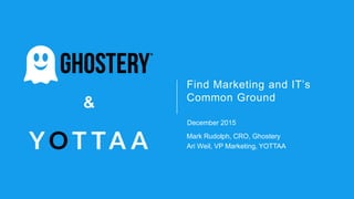 &
&
Find Marketing and IT’s
Common Ground
December 2015
Mark Rudolph, CRO, Ghostery
Ari Weil, VP Marketing, YOTTAA
 