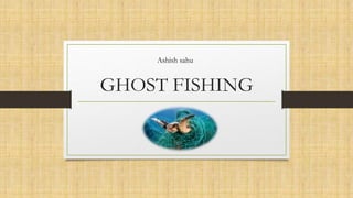 GHOST FISHING
Ashish sahu
 