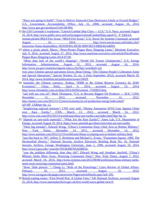 11 “Navy was going to build”: “Cost to Deliver Zumwalt-Class Destroyers Likely to Exceed Budget,”
U.S. Government Accountability Office, July 31, 2008, accessed August 16, 2014,
http://www.gao.gov/products/GAO-08-804.
12 the USS Coronado’s wardroom: “Littoral Combat Ship Class — LCS,” U.S. Navy, accessed August
16, 2014, http://www.public.navy.mil/surfor/pages/LittoralCombatShips.aspx#.U-_P_Ej6L6A.
12 remote-piloted MQ-8 Fire Scout: “MQ-8 Fire Scout,” U.S. Naval Air Systems Command, accessed
August 16, 2014, http://www.navair.navy.mil/index.cfm?
fuseaction=home.display&key=8250AFBA-DF2B-4999-9EF3-0B0E46144D03.
13 where a pirate attack: Marex, “Petro-Pirates Plague Busy Shipping Lanes,” Maritime Executive,
July 9, 2014, accessed August 17, 2014, http://www.maritime-executive.com/article/PetroPirates-
Plague-Busy-Shipping-Lanes-2014-07-09.
13 “More than half of the world’s shipping”: “World Oil Transit Chokepoints,” U.S. Energy
Information Administration, August 12, 2012, accessed August 16, 2014,
http://www.eia.gov/countries/regions-topics.cfm?fips=wotc&trk=p3.
13 ever since Chinese special operations forces: Dean Cheng, “The Chinese People’s Liberation Army
and Special Operations,” Special Warfare 25, no. 3 (July–September 2012), accessed March 18,
2014, http://www.dvidshub.net/publication/issues/10629.
14 renminbi, the Chinese currency: Xinhua, “RMB to Be Global Reserve Currency by 2030:
Economist,” China Daily, April 9, 2014, accessed August 19, 2014,
http://www.chinadaily.com.cn/china/2014-04/09/content_17420923.htm.
14 “sail with our own oil”: Mark Thompson, “U.S. to Become Biggest Oil Producer — IEA,” CNN,
November 12, 2012, accessed November 12, 2012,
http://money.cnn.com/2012/11/12/news/economy/us-oil-production-energy/index.html?
iid=HP_LN&hpt=hp_c2.
14 “heightening regional tensions”: CNN wire staff, “Obama Announces WTO Case Against China
over Rare Earths,” CNN, March 13, 2012, accessed March 14, 2012,
http://www.cnn.com/2012/03/13/world/asia/china-rare-earths-case/index.html?hpt=hp_t2.
15 “depend on rare-earth materials”: “What Are the Rare Earths?,” Ames Lab, U.S. Department of
Energy, accessed August 19, 2014, https://www.ameslab.gov/dmse/rem/what-are-rare-earths.
15 “Their big mistake”: Edward Wong, “China’s Communist Party Chief Acts to Bolster Military,”
New York Times, December 14, 2012, accessed December 14, 2012,
http://www.nytimes.com/2012/12/15/world/asia/chinas-xi-jinping-acts-to-bolster-military.html.
15 “just like back in ’89”: Jeffrey T. Richelson and Michael L. Evans, “Tiananmen Square, 1989: The
Declassified History,” National Security Archive Electronic Briefing Book No. 16, National
Security Archive, George Washington University, June 1, 1999, accessed August 19, 2014,
http://www2.gwu.edu/~nsarchiv/NSAEBB/NSAEBB16/.
15 “saw the problem differently than they did”: Edward Wong and Jonathan Ansfield, “China’s
Military Seeks More Sway, Worrying Communist Party,” New York Times, August 7, 2012,
accessed March 18, 2014, http://www.nytimes.com/2012/08/08/world/asia/chinas-military-seeks-
more-sway-worrying-communist-party.html.
15 “those ‘little princes’ ”: Cheng Li, “Rule of the Princelings,” Cairo Review of Global Affairs,
February 10, 2013, accessed August 19, 2014,
http://www.aucegypt.edu/gapp/cairoreview/Pages/articleDetails.aspx?aid=295.
16 British trading routes: “First World War: A Global View,” UK National Archives, accessed August
25, 2014, http://www.nationalarchives.gov.uk/first-world-war/a-global-view/#.
 