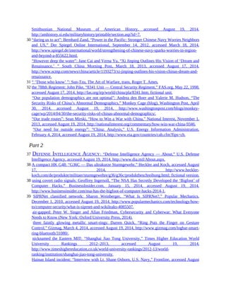 Smithsonian National Museum of American History, accessed August 19, 2014,
http://amhistory.si.edu/militaryhistory/printable/section.asp?id=7.
30 “daring us to act”: Bernhard Zand, “Power in the Pacific: Stronger Chinese Navy Worries Neighbors
and US,” Der Spiegel Online International, September 14, 2012, accessed March 18, 2014,
http://www.spiegel.de/international/world/strengthening-of-chinese-navy-sparks-worries-in-region-
and-beyond-a-855622.html.
30 “However deep the water”: Jane Cai and Verna Yu, “Xi Jinping Outlines His Vision of ‘Dream and
Renaissance,’ ” South China Morning Post, March 18, 2013, accessed August 17, 2014,
http://www.scmp.com/news/china/article/1193273/xi-jinping-outlines-his-vision-chinas-dream-and-
renaissance.
31 “ ‘Those who know’ ”: Sun-Tzu, The Art of Warfare, trans. Roger T. Ames.
32 the 788th Regiment: John Pike, “8341 Unit — Central Security Regiment,” FAS.org, May 22, 1998,
accessed August 17, 2014, http://fas.org/irp/world/china/pla/8341.htm; fictional unit.
32 “Our population demographics are not optimal”: Andrea den Boer and Valerie M. Hudson, “The
Security Risks of China’s Abnormal Demographics,” Monkey Cage (blog), Washington Post, April
30, 2014, accessed August 19, 2014, http://www.washingtonpost.com/blogs/monkey-
cage/wp/2014/04/30/the-security-risks-of-chinas-abnormal-demographics/.
32 “Our trade routes”: Sean Mirski, “How to Win a War with China,” National Interest, November 1,
2013, accessed August 19, 2014. http://nationalinterest.org/commentary/how-win-war-china-9346.
32 “Our need for outside energy”: “China: Analysis,” U.S. Energy Information Administration,
February 4, 2014, accessed August 19, 2014, http://www.eia.gov/countries/cab.cfm?fips=ch.
Part 2
37 DEFENSE INTELLIGENCE AGENCY: “Defense Intelligence Agency — About,” U.S. Defense
Intelligence Agency, accessed August 19, 2014, http://www.dia.mil/About.aspx.
38 A compact HK G48: “G36C — Das ultrakurze Sturmgewehr,” Heckler and Koch, accessed August
17, 2014, http://www.heckler-
koch.com/de/produkte/militaer/sturmgewehre/g36/g36c/produktbeschreibung.html; fictional version.
38 using covert radio signals: Geoffrey Ingersoll, “The NSA Has Secretly Developed the ‘Bigfoot’ of
Computer Hacks,” BusinessInsider.com, January 15, 2014, accessed August 19, 2014,
http://www.businessinsider.com/nsa-has-the-bigfoot-of-computer-hacks-2014-1.
39 SIPRNet classified network: Sharon Weinberger, “What Is SIPRNet?,” Popular Mechanics,
December 1, 2010, accessed August 19, 2014, http://www.popularmechanics.com/technology/how-
to/computer-security/what-is-siprnet-and-wikileaks-4085507.
39 air-gapped: Peter W. Singer and Allan Friedman, Cybersecurity and Cyberwar: What Everyone
Needs to Know (New York: Oxford University Press, 2014).
39 three faintly glowing metallic smart-rings: Darren Quick, “Ring Puts the Finger on Gesture
Control,” Gizmag, March 4, 2014, accessed August 19, 2014, http://www.gizmag.com/logbar-smart-
ring-bluetooth/31080/.
39 nicknamed the Eastern MIT: “Shanghai Jiao Tong University,” Times Higher Education World
University Rankings 2012–2013, accessed August 19, 2014,
http://www.timeshighereducation.co.uk/world-university-rankings/2012-13/world-
ranking/institution/shanghai-jiao-tong-university.
39 Hainan Island incident: “Interview with Lt. Shane Osborn, U.S. Navy,” Frontline, accessed August
 