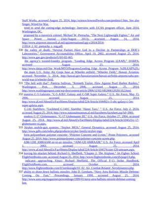 Stuff Works, accessed August 25, 2014, http://science.howstuffworks.com/predator1.htm. See also
Singer, Wired for War.
329 tried to send the cutting-edge technology: Interview with UCAS program officer, June 2014,
Washington, DC.
329 proposed by a maverick colonel: Michael W. Pietrucha, “The Next Lightweight Fighter,” Air and
Space Power Journal (July/August 2013), accessed August 14, 2014,
http://www.airpower.maxwell.af.mil/apjinternational/apj-s/2014/2014-
2/2014_2_02_pietrucha_s_eng.pdf.
330 the valley of death: “Several Factors Have Led to a Decline in Partnerships at DOE’s
Laboratories,” Government Accountability Office, April 19, 2002, accessed August 25, 2014,
http://www.gao.gov/products/GAO-02-465.
330 the agency’s trusted-foundry program: “Leading Edge Access Program (LEAP),” DARPA,
accessed August 25, 2014,
http://www.darpa.mil/Our_Work/MTO/Programs/Leading_Edge_Access_Program_%28LEAP%29.aspx.
330 the main U.S. Army Air Corps base at Wheeler airfield: “Wheeler Field,” Hawaii Aviation,
accessed November 5, 2014, http://hawaii.gov/hawaiiaviation/hawaii-airfields-airports/oahu-pre-
world-war-ii/wheeler-field.
331 “The hell with that”: Patricia Sullivan, “Kenneth Taylor; Flew Against Pearl Harbor Raiders,”
Washington Post, December 3, 2006, accessed August 25, 2014,
http://www.washingtonpost.com/wp-dyn/content/article/2006/12/02/AR2006120201162.html.
332 massive C-5 Galaxies: “C-5 A/B/C Galaxy and C-5M Super Galaxy,” U.S. Air Force, May 15,
2006, accessed August 25, 2014,
http://www.af.mil/AboutUs/FactSheets/Display/tabid/224/Article/104492/c-5-abc-galaxy-c-5m-
super-galaxy.aspx.
332 C-141 Starlifters: “Lockheed C-141C Starlifter ‘Hanoi Taxi,’ ” U.S. Air Force, July 2, 2014,
accessed August 25, 2014, http://www.nationalmuseum.af.mil/factsheets/factsheet.asp?id=3981.
332 modern C-17 Globemasters: “C-17 Globemaster III,” U.S. Air Force, October 27, 2004, accessed
August 25, 2014, http://www.af.mil/AboutUs/FactSheets/Display/tabid/224/Article/104523/c-17-
globemaster-iii.aspx.
333 Stryker mobile-gun systems: “Stryker MGS,” General Dynamics, accessed August 25, 2014,
http://www.gdls.com/index.php/products/stryker-family/stryker-mgs.
333 form polyurethane polymer concrete: “Polymer Concrete and Ucrete,” Prime Polymers, accessed
August 25, 2014, http://www.primepolymers.com/polymer-concrete-ucrete.php.
333 AIM-120E AMRAAM air-to-air missiles: “AIM-120 AMRAAM,” U.S. Air Force, accessed April
1, 2003, accessed August 25, 2014,
http://www.af.mil/AboutUs/FactSheets/Display/tabid/224/Article/104576/aim-120-amraam.aspx.
334 leaving his attacker behind: Richard G. Sheffield, “Chapter 2: The Airplane,” Jet Fighter School,
FlightSimBooks.com, accessed August 25, 2014, http://www.flightsimbooks.com/jfs/page13.php.
334 indicator approaching Vmax: Richard Sheffield, The Official F-15 Strike Handbook,
FlightSimBooks.com, accessed October 11, 2014,
http://www.flightsimbooks.com/f15strikeeagle/03_02_Air_Combat-Related_Aerodynamics.php.
337 ability to shoot down ballistic missiles: John D. Gresham, “Navy Area Ballistic Missile Defense:
Coming On Fast,” Proceedings, January 1999, accessed August 25, 2014,
http://www.usni.org/magazines/proceedings/1999-01/navy-area-ballistic-missile-defense-coming-
fast.
 