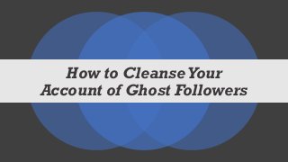 How to Cleanse Your
Account of Ghost Followers
 