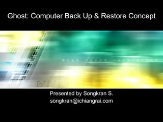 Ghost: Computer Back Up & Restore Concept Presented by Songkran S. [email_address] 