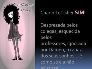 Charlotte Usher SIM!

Desprezada pelos
colegas, esquecida
pelos
professores, ignorada
por Damen, o rapaz
dos seus sonhos… é
como se ela não
 
