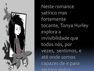 Neste romance
satírico mas
fortemente
tocante, Tonya Hurley
explora a
invisibilidade que
todos nós, por
vezes, sentimos, e
até onde somos
capazes de ir para
 