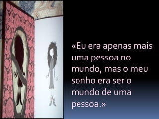 «Eu era apenas mais
uma pessoa no
mundo, mas o meu
sonho era ser o
mundo de uma
pessoa.»
 