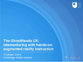 The GhostHands UX:
telementoring with hands-on
augmented reality instruction
Giuseppe Scavo
Knowledge Media Institute
 
