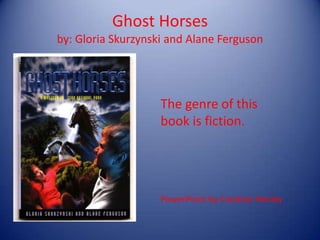 Ghost Horses
by: Gloria Skurzynski and Alane Ferguson




                    The genre of this
                    book is fiction.




                    PowerPoint by Caroline Henley
 