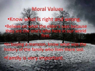 ?Know what is right and wrong.
?Believe on what the elders says because
they are the ones who here in our world
                  first.
?In buying a mansion, know what was the
history of the family who lives there last.
?Family is very important.
 