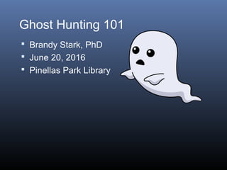 Ghost Hunting 101
 Brandy Stark, PhD
 June 20, 2016
 Pinellas Park Library
 