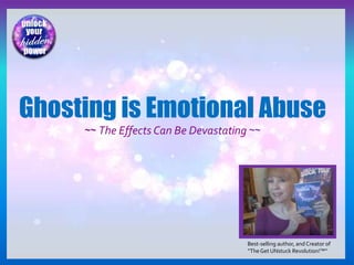 Best-selling author, and Creator of
“TheGet UNstuck Revolution!™”
Ghosting is Emotional Abuse
~~ The Effects Can Be Devastating ~~
 
