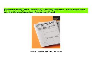 DOWNLOAD ON THE LAST PAGE !!!!
^PDF^ Ghosting the News: Local Journalism and the Crisis of American Democracy books Ghosting the News tells the most troubling media story of our time: how democracy suffers when local news dies. From 2004 to 2015, 1,800 print newspaper outlets closed in the US. One in five news organizations in Canada has closed since 2008. One in three Brazilians lives in news deserts. The absence of accountability journalism has created an atmosphere in which indicted politicians were elected, school superintendents were mismanaging districts, and police chiefs were getting mysterious payouts. This is not the much-discussed fake-news problem--it's the separate problem of a critical shortage of real news.America's premier media critic, Margaret Sullivan, charts the contours of the damage, and surveys a range of new efforts to keep local news alive--from non-profit digital sites to an effort modeled on the Peace Corps. No nostalgic paean to the roar of rumbling presses, Ghosting the News instead sounds a loud alarm, alerting citizens to a growing crisis in local news that has already done serious damage.
[#Download%] (Free Download) Ghosting the News: Local Journalism
and the Crisis of American Democracy Ebook
 