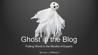Ghost in the Blog
Putting Words in the Mouths of Experts
@brockray | #MNBlogCon
 