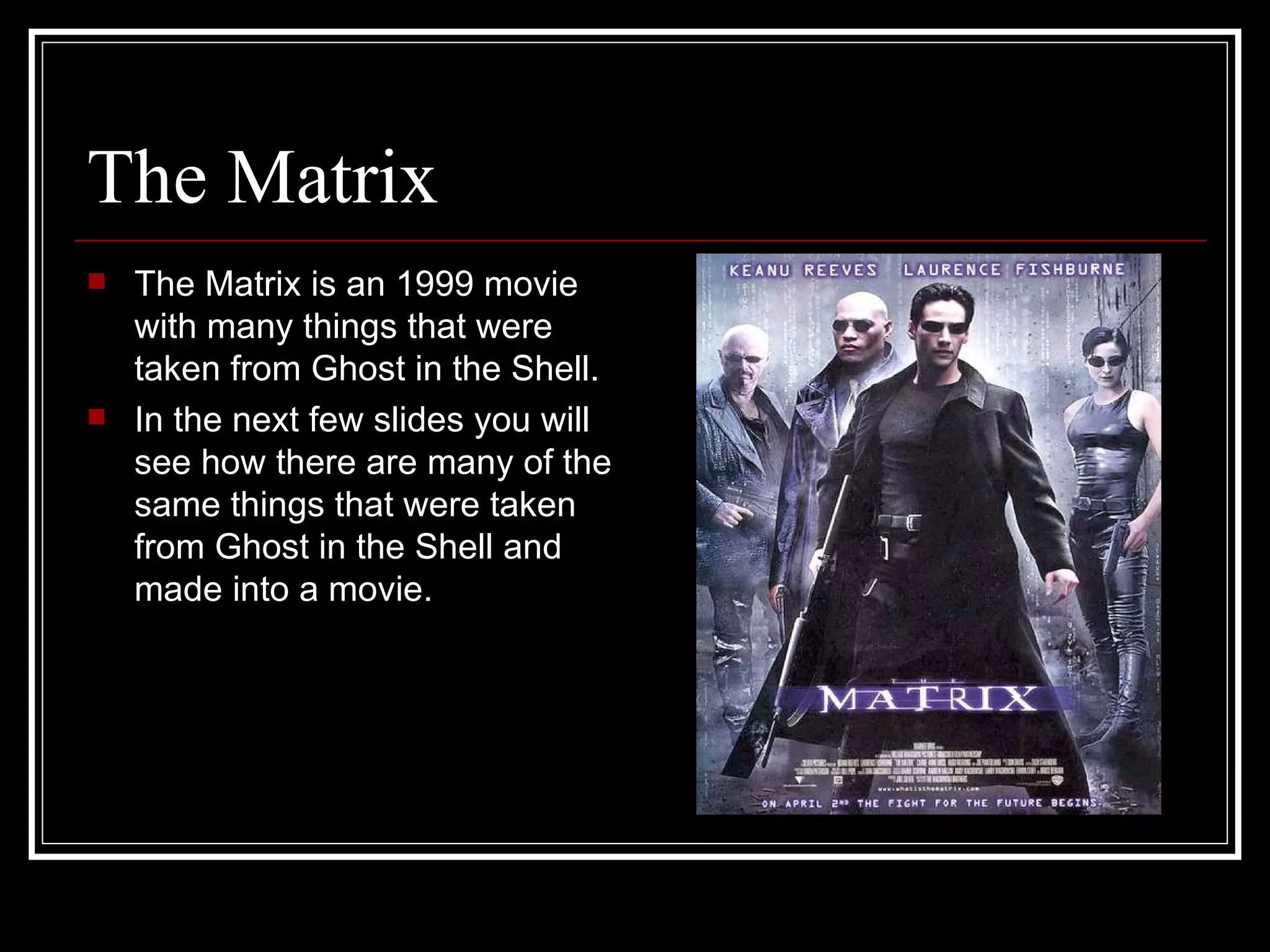 The Matrix The Matrix is an 1999 movie with many things that were taken from Ghost in the Shell. In the next few slides you will see how there are many of the same things that were taken from Ghost in the Shell and made into a movie. 