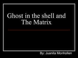 Ghost in the shell and The Matrix By: Juanita Monhollen 