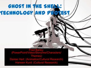 Ghost in the Shell:
Technology and Protest




                  Fred Bailey:
    (PowerPoint/Video/Storyline/Characters/
                    Themes)
   Dairee Hart: (Animation/Cultural Research)
       Haneen Kurd: (Cultural Research)
 