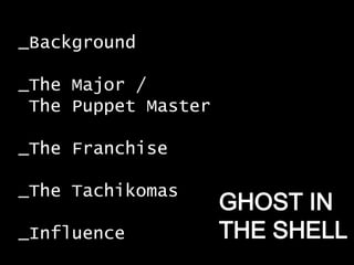 _Background

_The Major /
 The Puppet Master

_The Franchise

_The Tachikomas
                     GHOST IN
_Influence           THE SHELL
 
