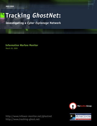JR02-2009




Tracking GhostNet:
Investigating a Cyber Espionage Network




Information Warfare Monitor
March 29, 2009




http://www.infowar-monitor.net/ghostnet
http://www.tracking-ghost.nett
 